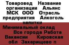 Товаровед › Название организации ­ Альянс-МСК, ООО › Отрасль предприятия ­ Алкоголь, напитки › Минимальный оклад ­ 30 000 - Все города Работа » Вакансии   . Кировская обл.,Захарищево п.